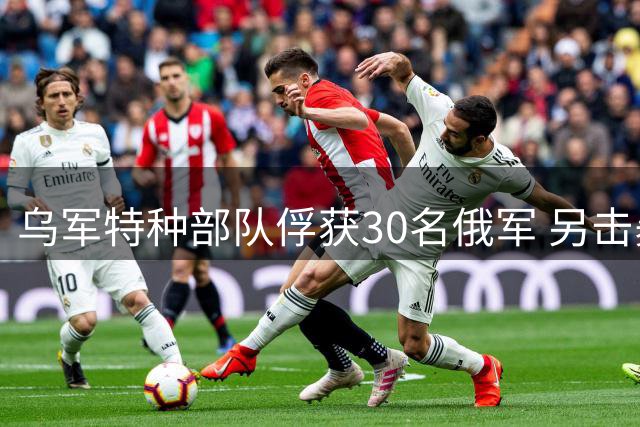 乌军特种部队俘获30名俄军 另击毙拒降人员