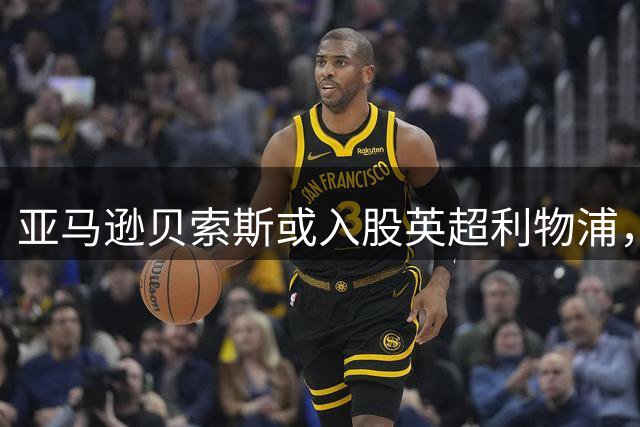 亚马逊贝索斯或入股英超利物浦，引发资本关注新热点