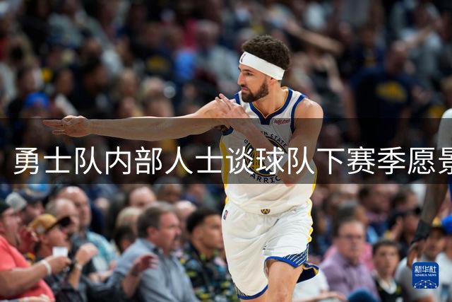 勇士队内部人士谈球队下赛季愿景：他们也明白自己未必是争冠球队