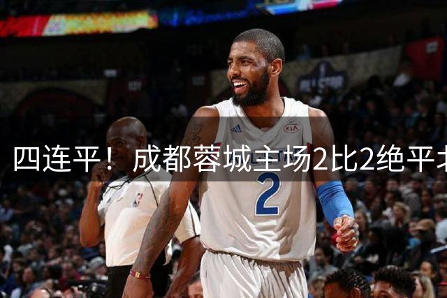四连平！成都蓉城主场2比2绝平北京国安