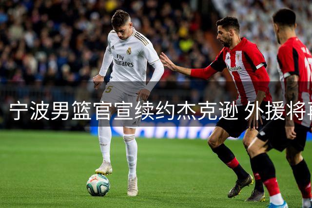 宁波男篮官宣续约杰克逊 外援将再战CBA新赛季