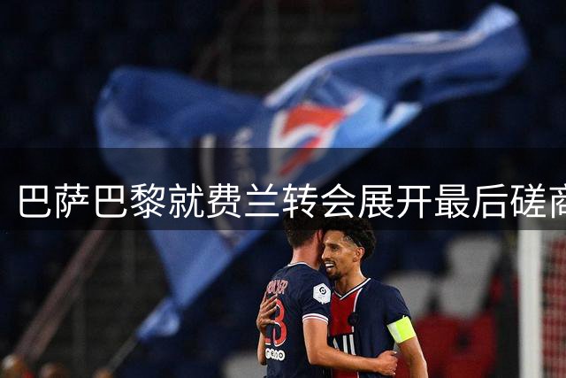 巴萨巴黎就费兰转会展开最后磋商 5000万欧成谈判焦点