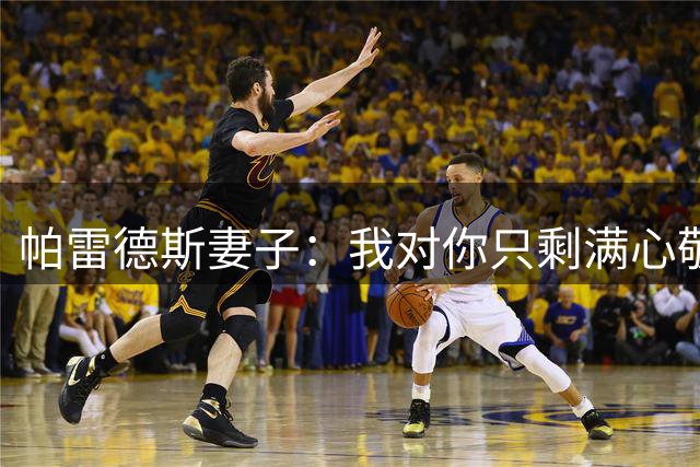 帕雷德斯妻子：我对你只剩满心敬佩；两个孩子以你为榜样