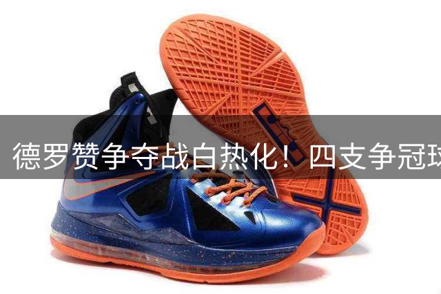 德罗赞争夺战白热化！四支争冠球队竞逐买断市场最后大鱼