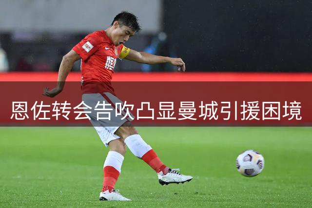 恩佐转会告吹凸显曼城引援困境