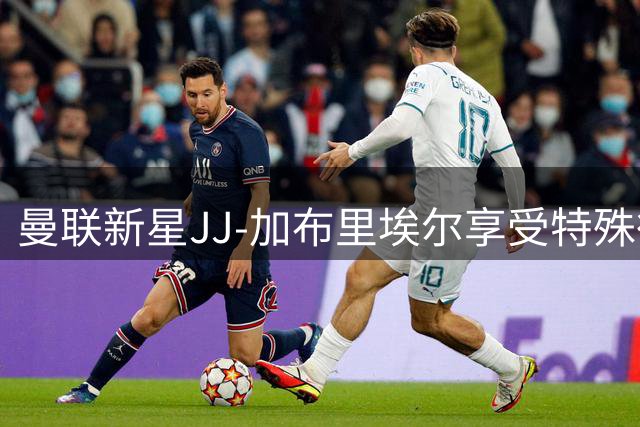 曼联新星JJ-加布里埃尔享受特殊待遇：专属更衣空间揭秘