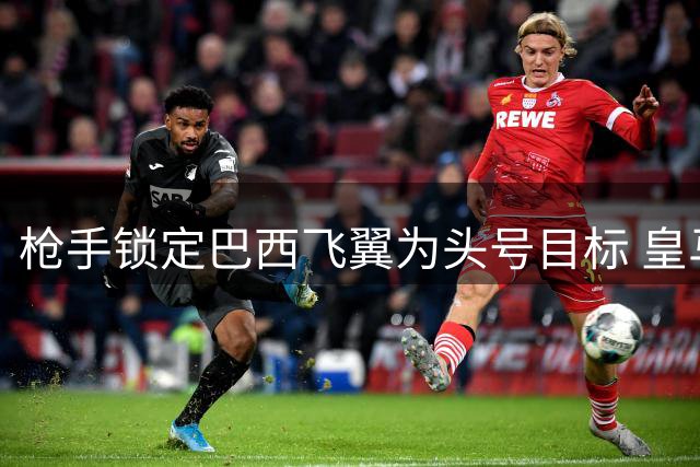 枪手锁定巴西飞翼为头号目标 皇马标价或成转会关键