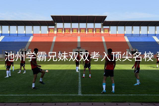 池州学霸兄妹双双考入顶尖名校 哥哥穿阿森纳球衣圆梦中科大