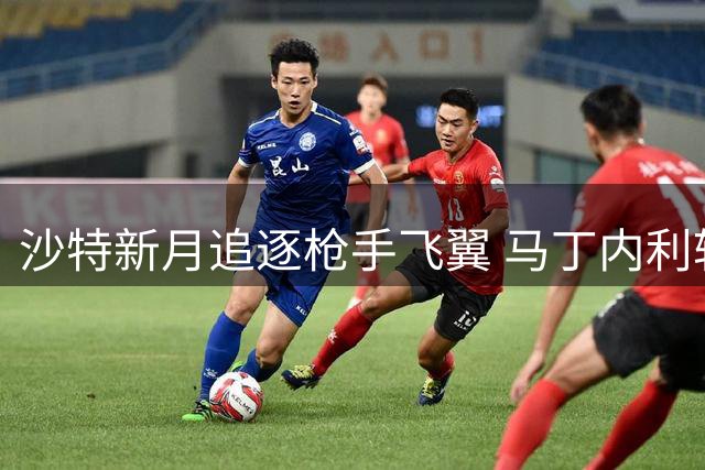 沙特新月追逐枪手飞翼 马丁内利转会谈判启动