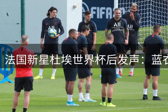 法国新星杜埃世界杯后发声：蓝衣军团征程虽憾，欧冠荣耀铸就非凡赛季