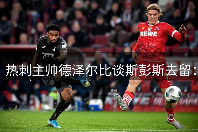 热刺主帅德泽尔比谈斯彭斯去留：尊重意愿不强留人