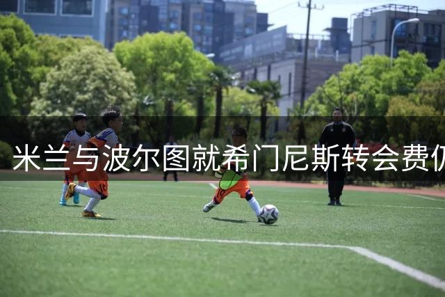 米兰与波尔图就希门尼斯转会费仍存分歧