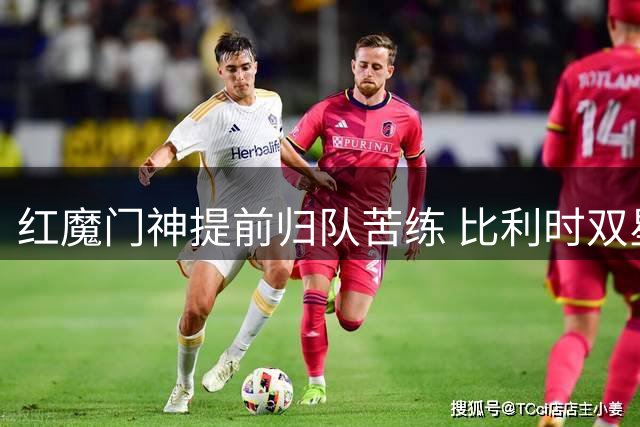 红魔门神提前归队苦练 比利时双星开启季前备战