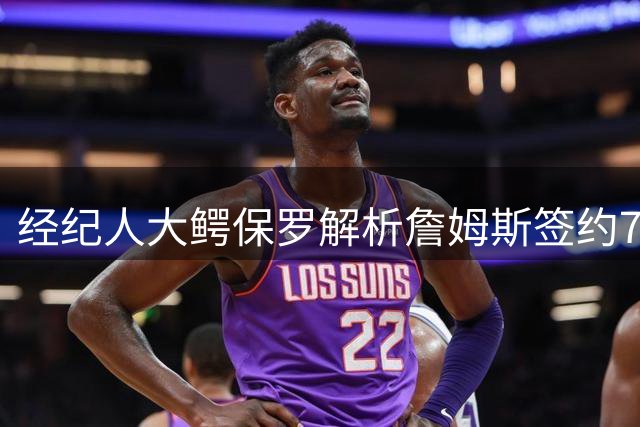 经纪人大鳄保罗解析詹姆斯签约76人：费城篮球氛围打动巨星