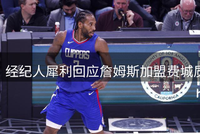 经纪人犀利回应詹姆斯加盟费城质疑：追求胜利何错之有？