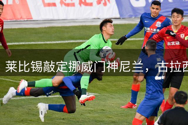 莱比锡敲定挪威门神尼兰，古拉西低价转会黄潜