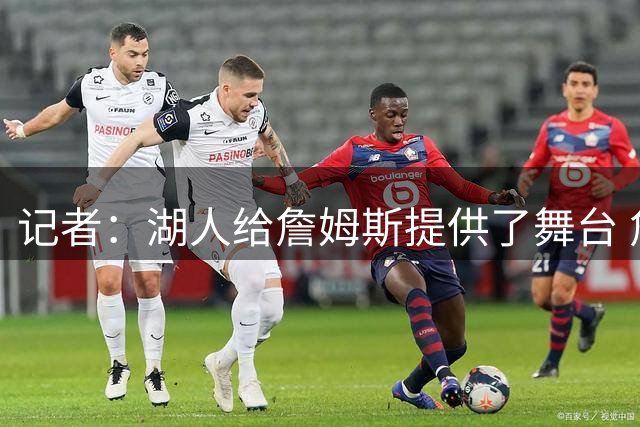 记者：湖人给詹姆斯提供了舞台 詹姆斯为湖人再添一冠 互相成就