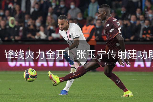 锋线火力全开！张玉宁传射建功助国安四球横扫深圳