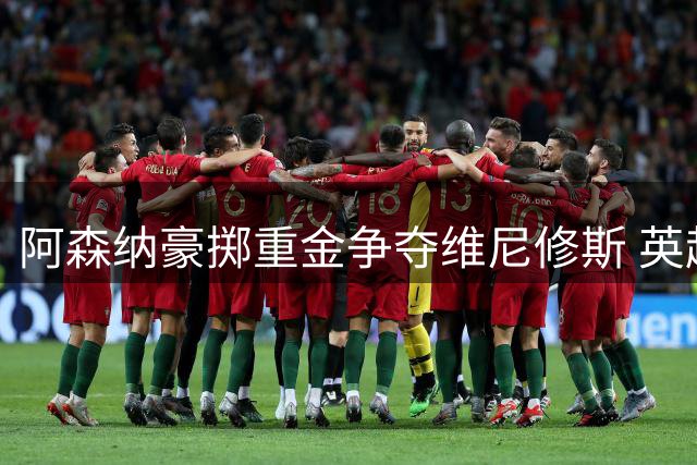 阿森纳豪掷重金争夺维尼修斯 英超新标王呼之欲出