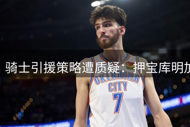 骑士引援策略遭质疑：押宝库明加能否弥补詹姆斯空缺？