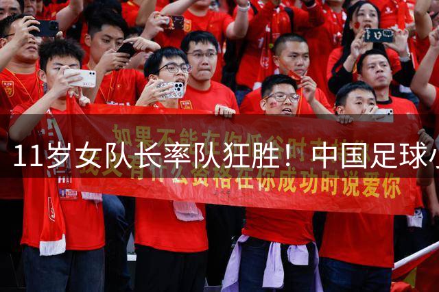 11岁女队长率队狂胜！中国足球小将惊艳亮相 零封对手展现超强防守