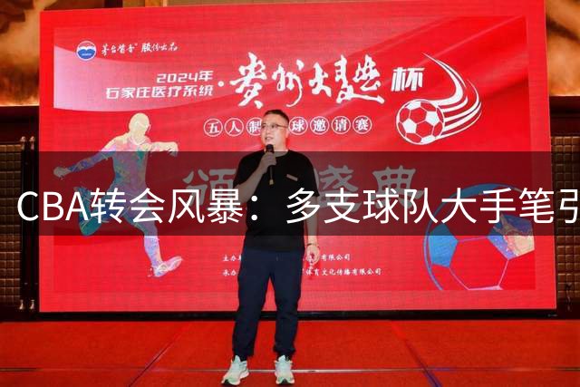 CBA转会风暴：多支球队大手笔引援，新赛季格局或将巨变